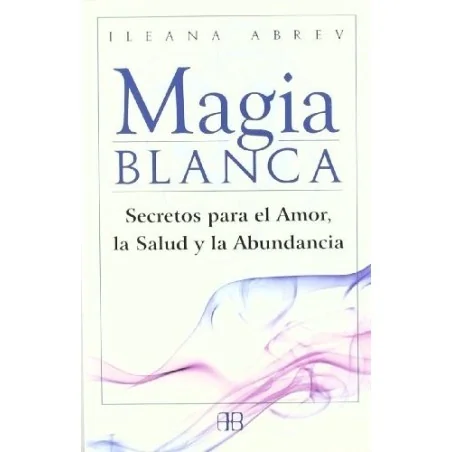 Magia Blanca: Secretos para el amor, la salud y la abundancia - Ileana Abrev